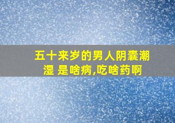 五十来岁的男人阴囊潮湿 是啥病,吃啥药啊